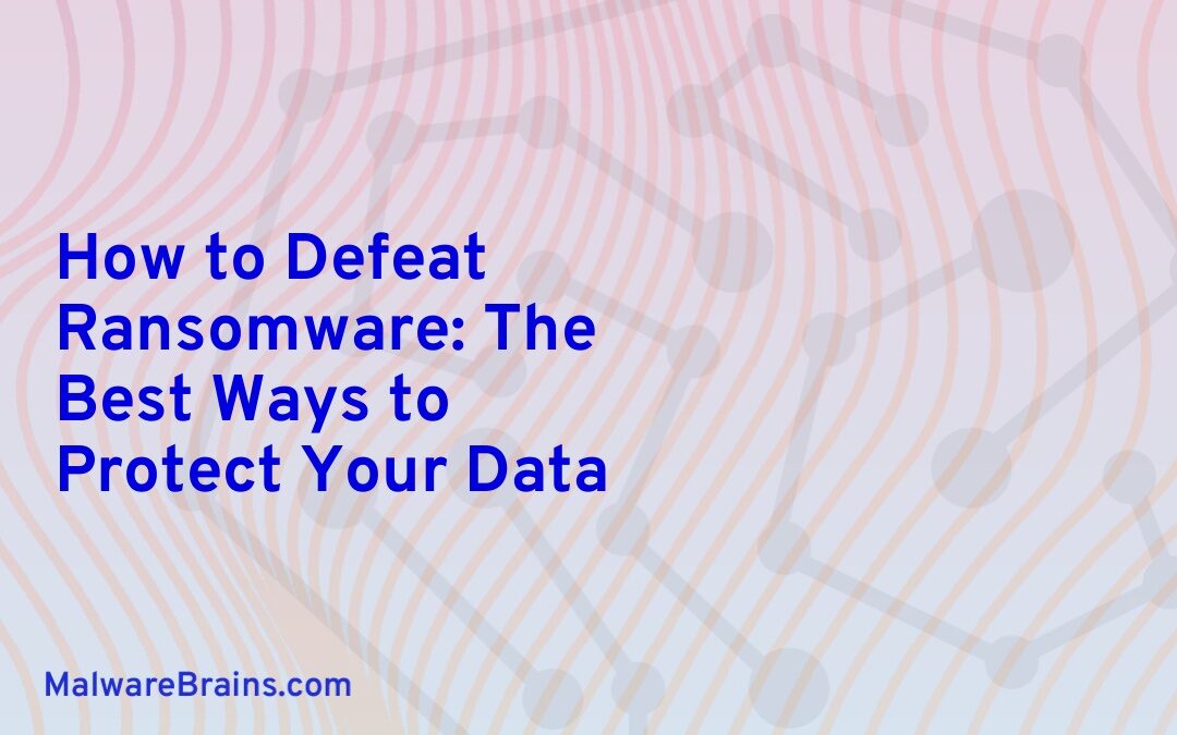 How to Defeat Ransomware: The Best Ways to Protect Your Data